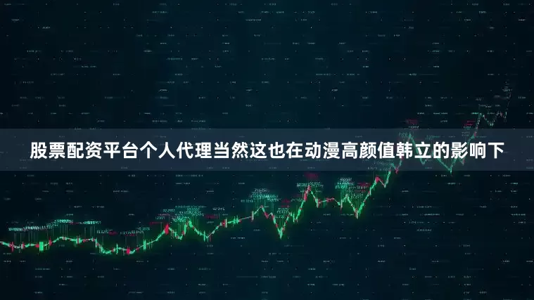 股票配资平台个人代理当然这也在动漫高颜值韩立的影响下