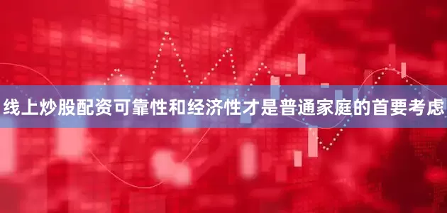线上炒股配资可靠性和经济性才是普通家庭的首要考虑