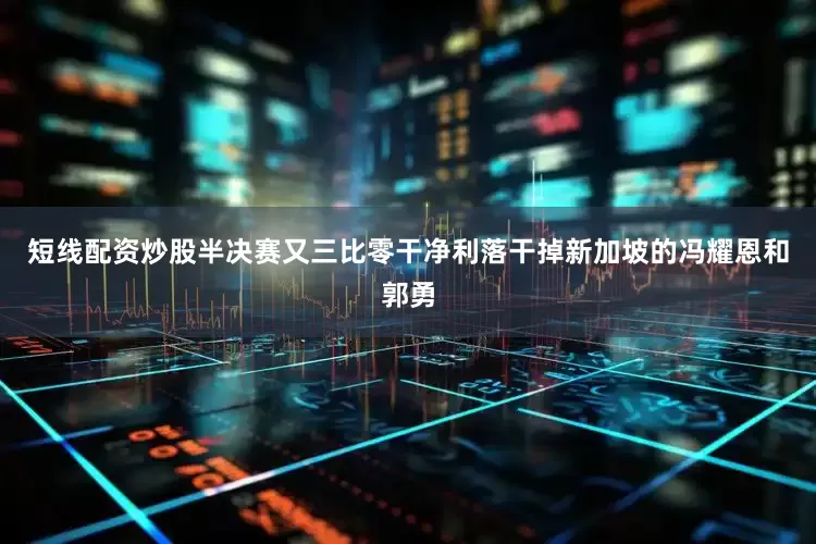 短线配资炒股半决赛又三比零干净利落干掉新加坡的冯耀恩和郭勇