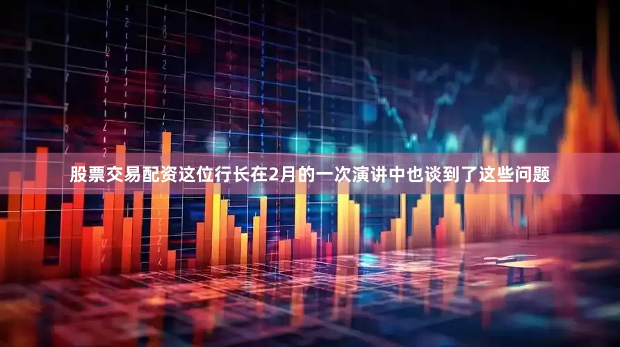 股票交易配资　　这位行长在2月的一次演讲中也谈到了这些问题