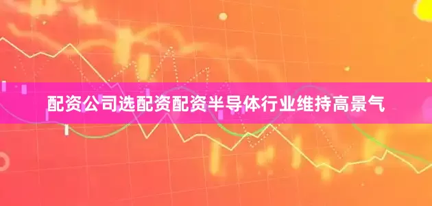 配资公司选配资配资半导体行业维持高景气