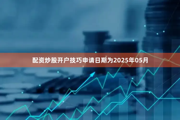 配资炒股开户技巧申请日期为2025年05月