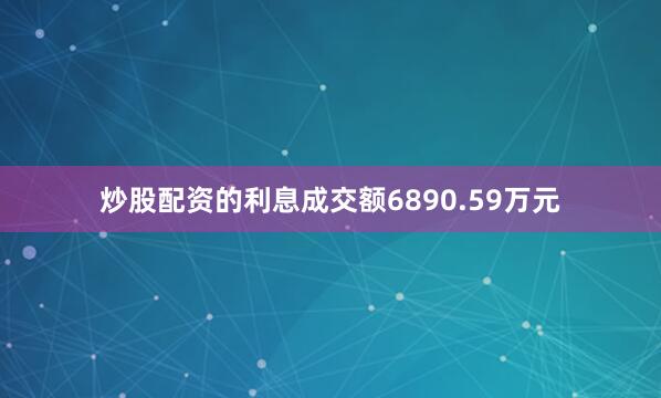 炒股配资的利息成交额6890.59万元