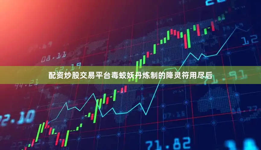 配资炒股交易平台毒蛟妖丹炼制的降灵符用尽后